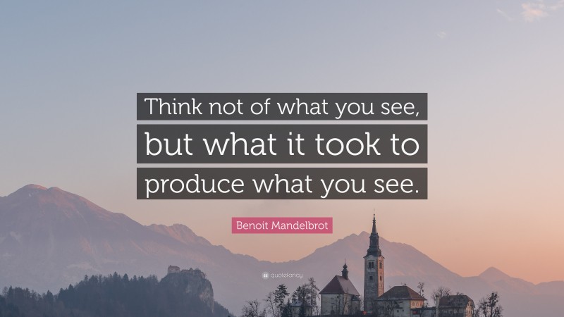 Benoit Mandelbrot Quote: “Think not of what you see, but what it took to produce what you see.”