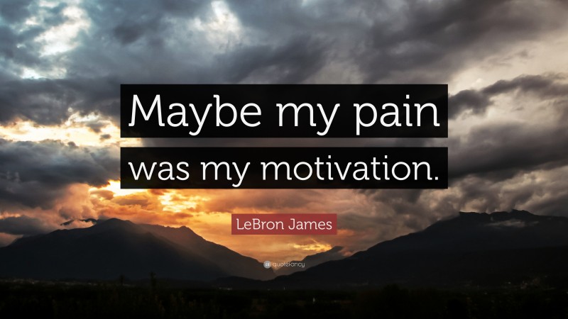 LeBron James Quote: “Maybe my pain was my motivation.”