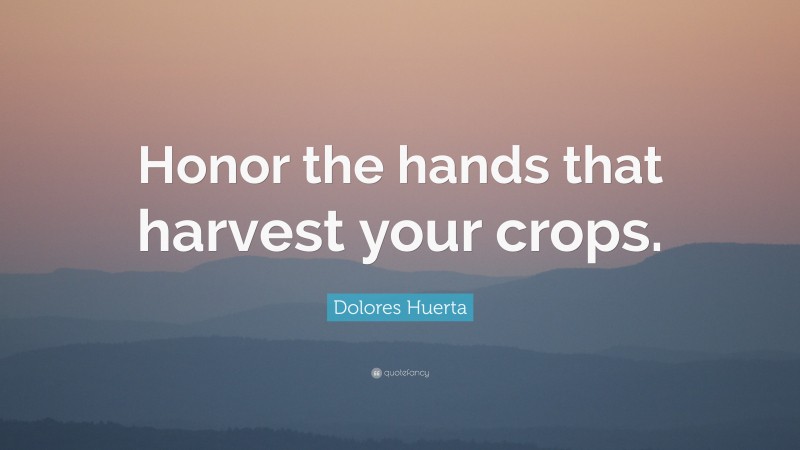 Dolores Huerta Quote: “Honor the hands that harvest your crops.”