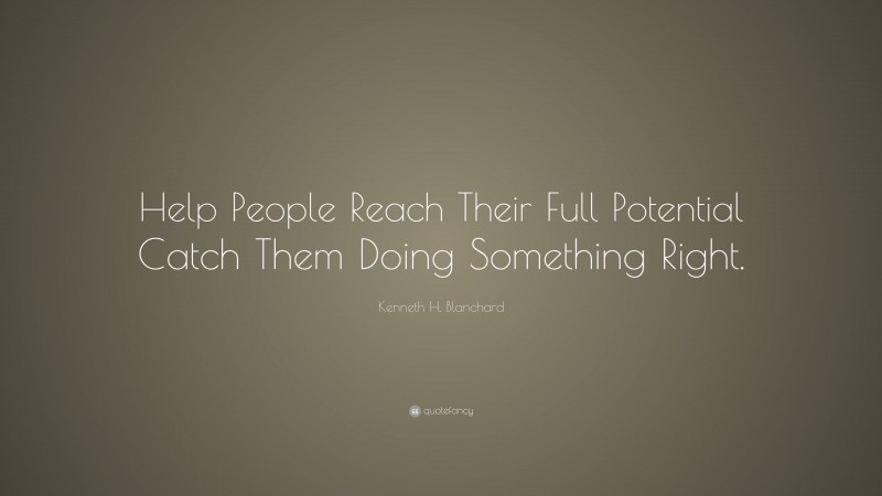 Kenneth H. Blanchard Quote: “Help People Reach Their Full Potential Catch Them Doing Something Right.”