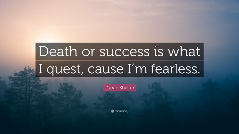 Tupac Shakur Quote: “Death or success is what I quest, cause I’m fearless.”