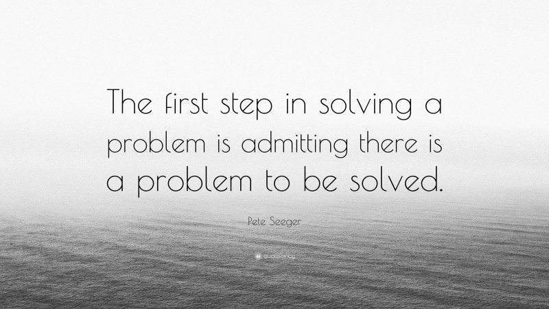 Pete Seeger Quote: “The first step in solving a problem is admitting there is a problem to be solved.”