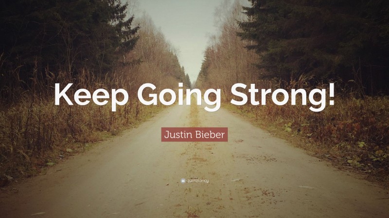 Justin Bieber Quote: “Keep Going Strong!”