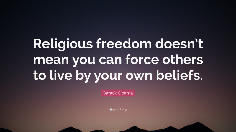 Barack Obama Quote: “Religious freedom doesn’t mean you can force others to live by your own beliefs.”