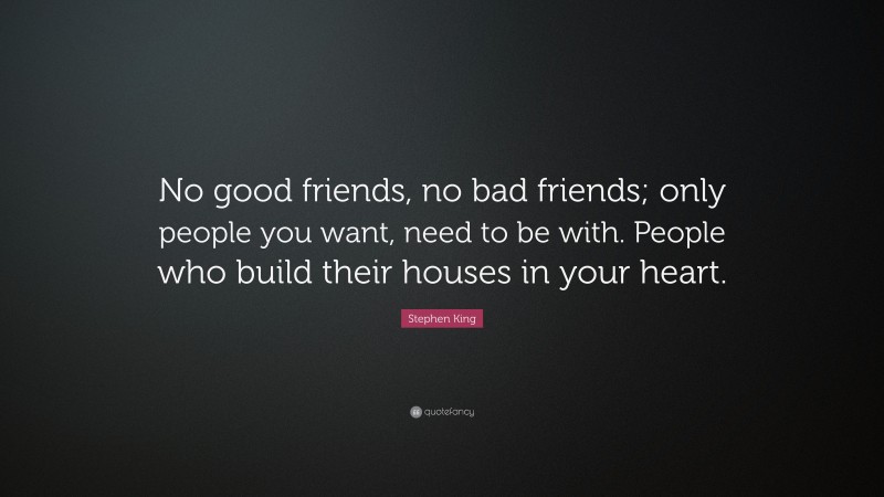 Stephen King Quote: “No good friends, no bad friends; only people you want, need to be with. People who build their houses in your heart.”