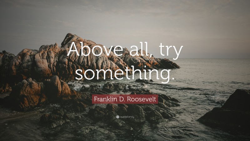 Franklin D. Roosevelt Quote: “Above all, try something.”