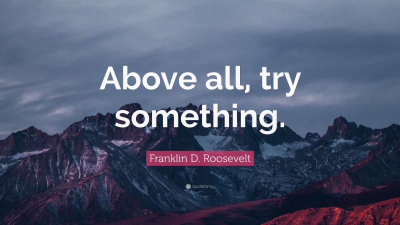 Franklin D. Roosevelt Quote: “Above all, try something.”