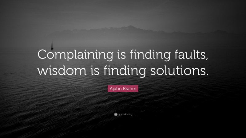 Ajahn Brahm Quote: “Complaining is finding faults, wisdom is finding solutions.”