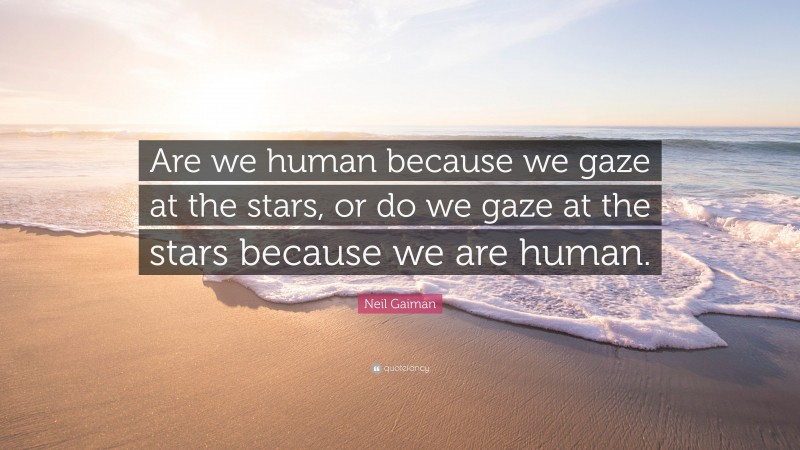 Neil Gaiman Quote: “Are we human because we gaze at the stars, or do we gaze at the stars because we are human.”