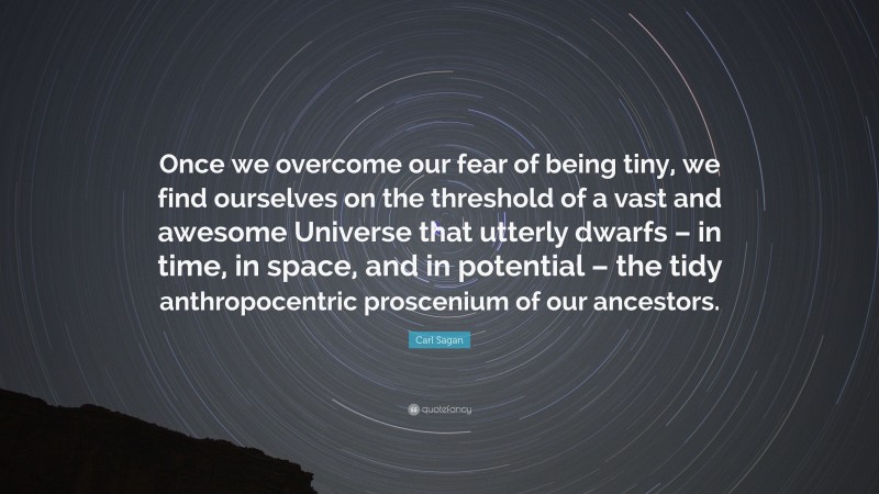 Carl Sagan Quote: “Once we overcome our fear of being tiny, we find ourselves on the threshold of a vast and awesome Universe that utterly dwarfs – in time, in space, and in potential – the tidy anthropocentric proscenium of our ancestors.”