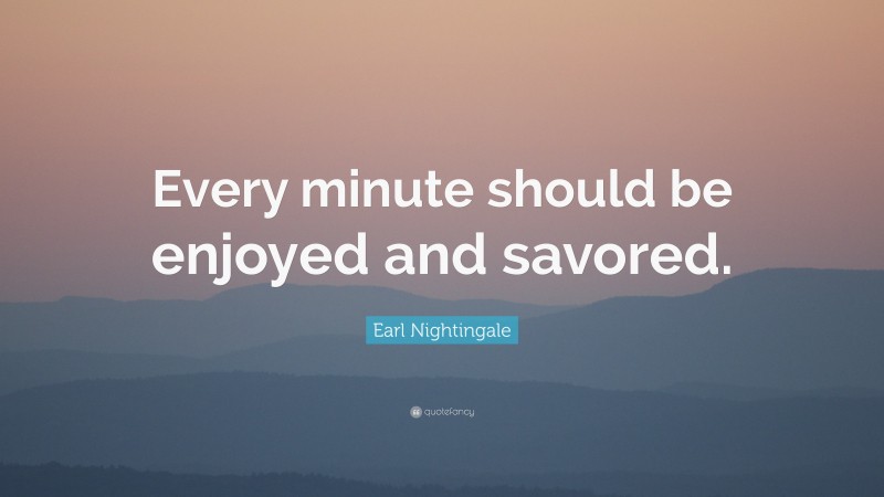 Earl Nightingale Quote: “Every minute should be enjoyed and savored.”