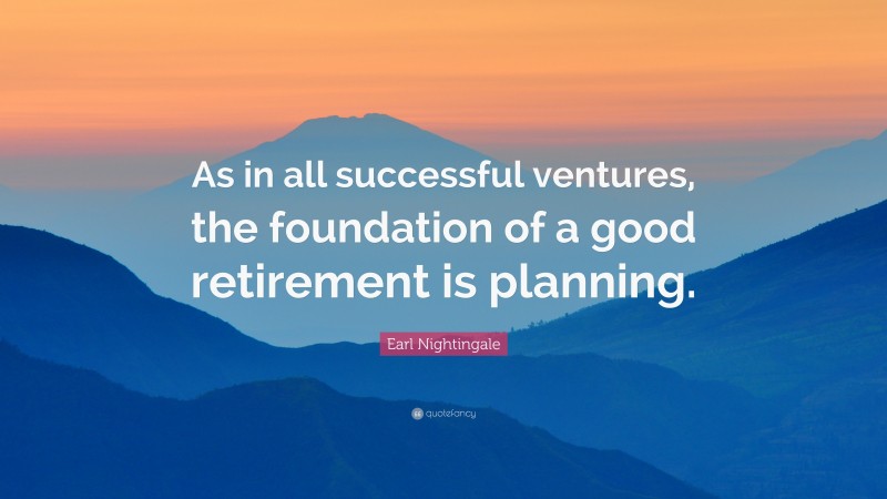 Earl Nightingale Quote: “As in all successful ventures, the foundation of a good retirement is planning.”