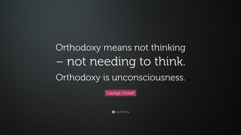 George Orwell Quote: “Orthodoxy means not thinking – not needing to think. Orthodoxy is unconsciousness.”