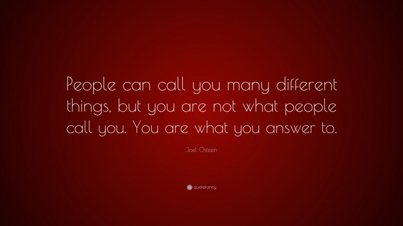 Joel Osteen Quote: “People can call you many different things, but you are not what people call you. You are what you answer to.”
