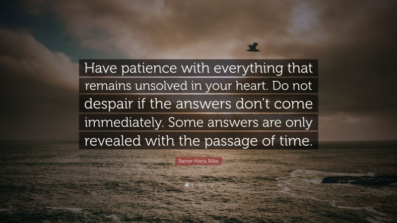 Rainer Maria Rilke Quote: “Have patience with everything that remains unsolved in your heart. Do not despair if the answers don’t come immediately. Some answers are only revealed with the passage of time.”