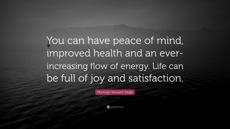 Norman Vincent Peale Quote: “You can have peace of mind, improved health and an ever-increasing flow of energy. Life can be full of joy and satisfaction.”