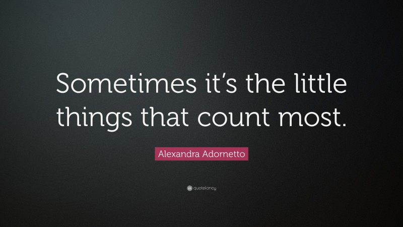 Alexandra Adornetto Quote: “Sometimes it’s the little things that count most.”