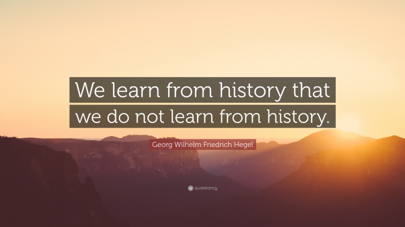 Georg Wilhelm Friedrich Hegel Quote: “We learn from history that we do not learn from history.”