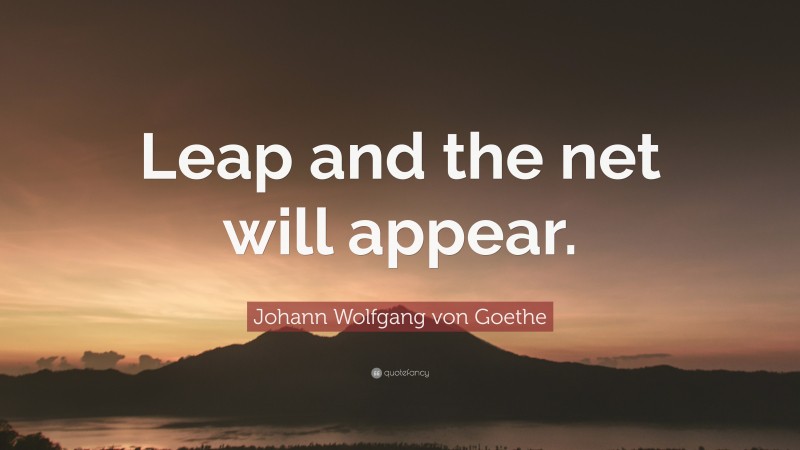 Johann Wolfgang von Goethe Quote: “Leap and the net will appear.”