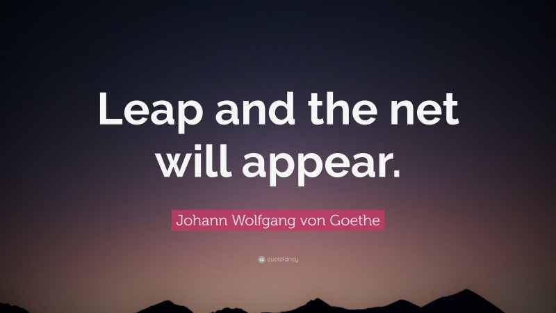 Johann Wolfgang von Goethe Quote: “Leap and the net will appear.”