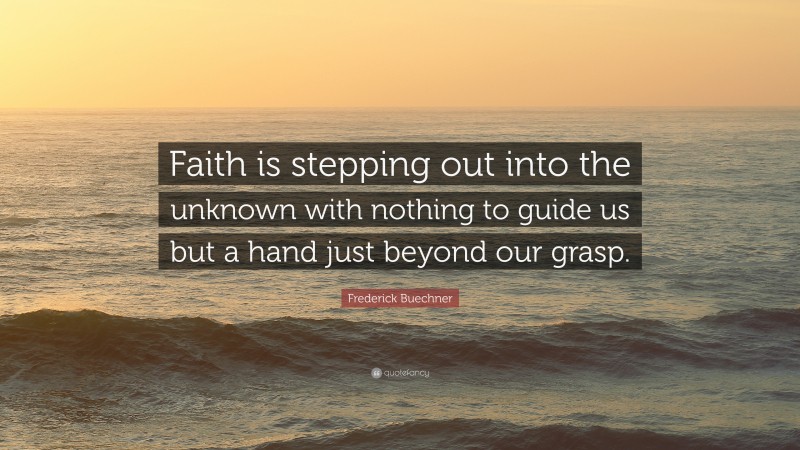 Frederick Buechner Quote: “Faith is stepping out into the unknown with nothing to guide us but a hand just beyond our grasp.”