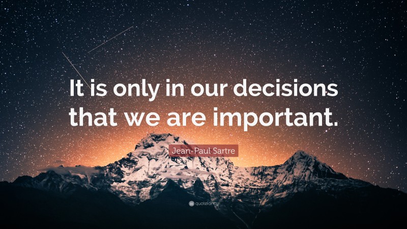 Jean-Paul Sartre Quote: “It is only in our decisions that we are important.”