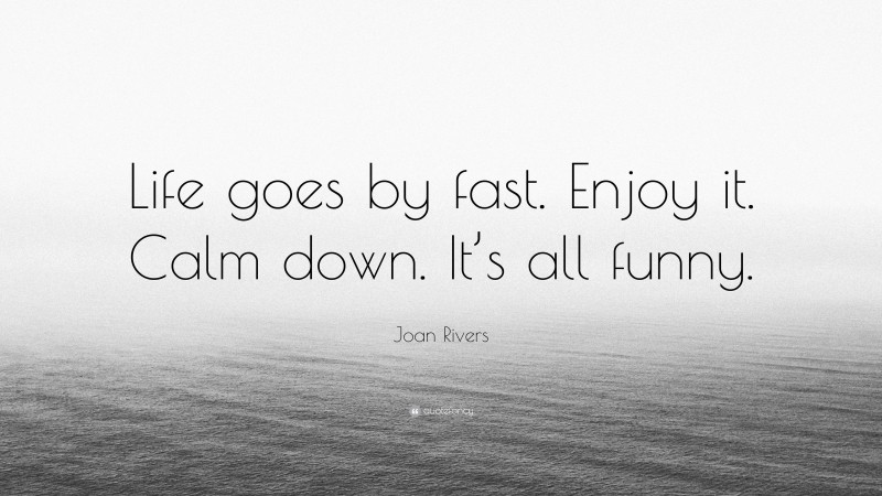 Joan Rivers Quote: “Life goes by fast. Enjoy it. Calm down. It’s all funny.”