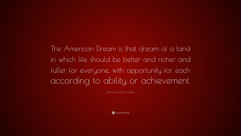 James Truslow Adams Quote: “The American Dream is that dream of a land in which life should be better and richer and fuller for everyone, with opportunity for each according to ability or achievement.”