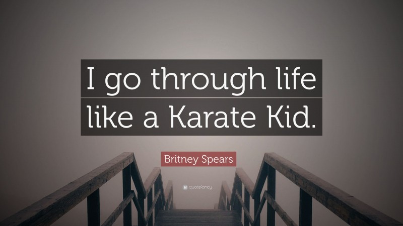 Britney Spears Quote: “I go through life like a Karate Kid.”