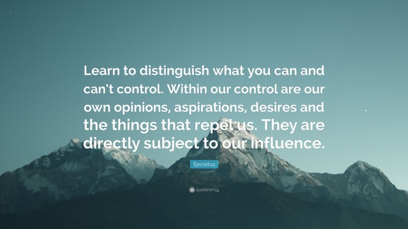 Epictetus Quote: “Learn to distinguish what you can and can’t control. Within our control are our own opinions, aspirations, desires and the things that repel us. They are directly subject to our influence.”