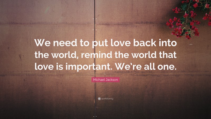 Michael Jackson Quote: “We need to put love back into the world, remind the world that love is important. We’re all one.”