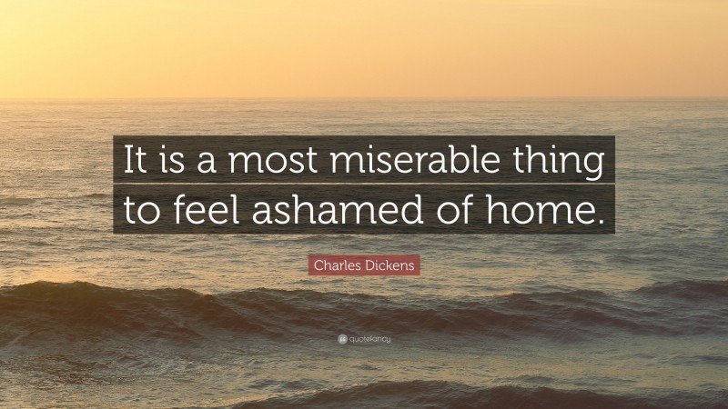 Charles Dickens Quote: “It is a most miserable thing to feel ashamed of home.”