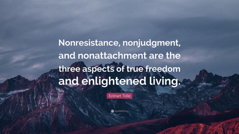 Eckhart Tolle Quote: “Nonresistance, nonjudgment, and nonattachment are the three aspects of true freedom and enlightened living.”