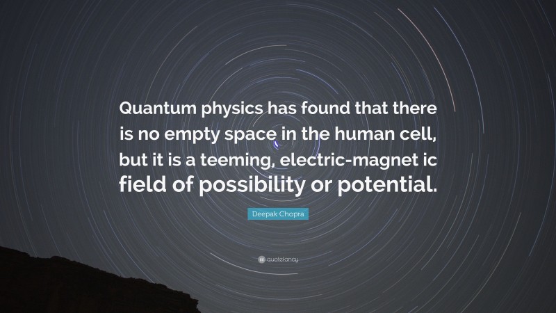 Deepak Chopra Quote: “Quantum physics has found that there is no empty space in the human cell, but it is a teeming, electric-magnet ic field of possibility or potential.”