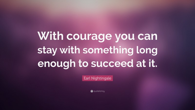 Earl Nightingale Quote: “With courage you can stay with something long enough to succeed at it.”