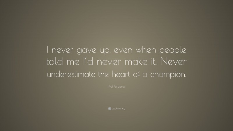 Kai Greene Quote: “I never gave up, even when people told me I’d never make it. Never underestimate the heart of a champion.”