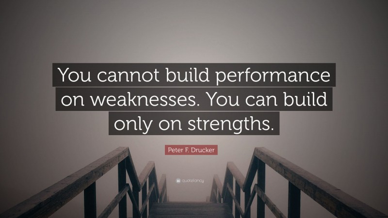 Peter F. Drucker Quote: “You cannot build performance on weaknesses. You can build only on strengths.”