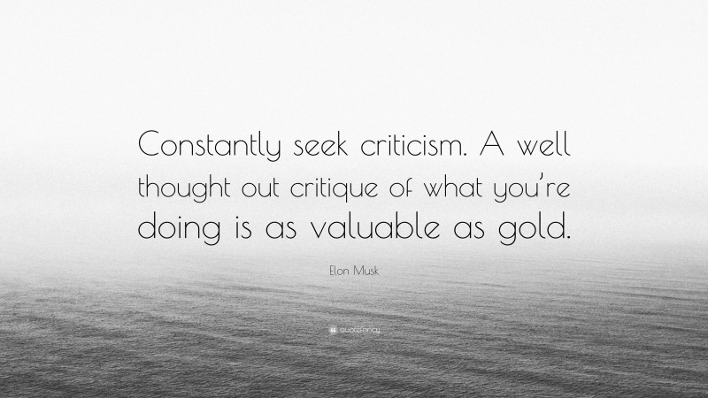 Elon Musk Quote: “Constantly seek criticism. A well thought out critique of what you’re doing is as valuable as gold.”