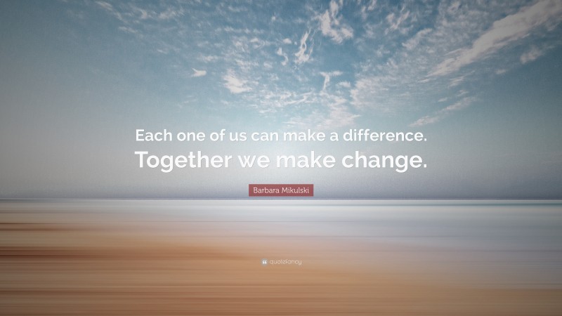 Barbara Mikulski Quote: “Each one of us can make a difference. Together we make change.”