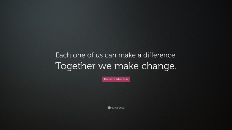 Barbara Mikulski Quote: “Each one of us can make a difference. Together we make change.”