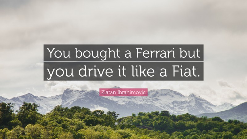 Zlatan Ibrahimovic Quote: “You bought a Ferrari but you drive it like a Fiat.”