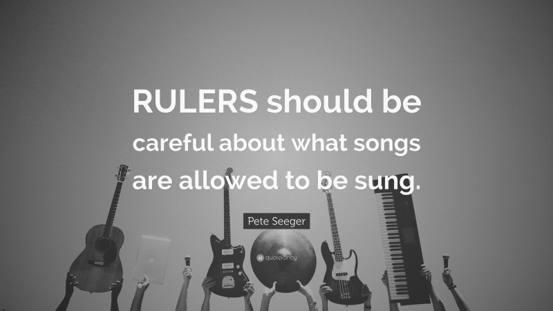 Pete Seeger Quote: “RULERS should be careful about what songs are allowed to be sung.”