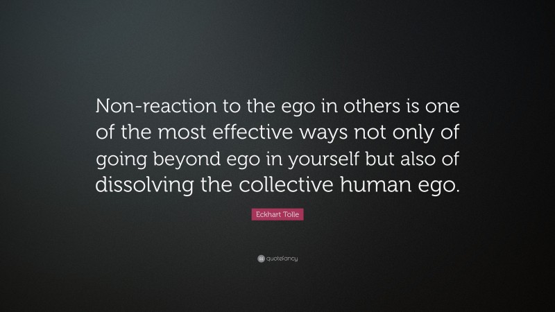 Eckhart Tolle Quote: “Non-reaction to the ego in others is one of the most effective ways not only of going beyond ego in yourself but also of dissolving the collective human ego.”