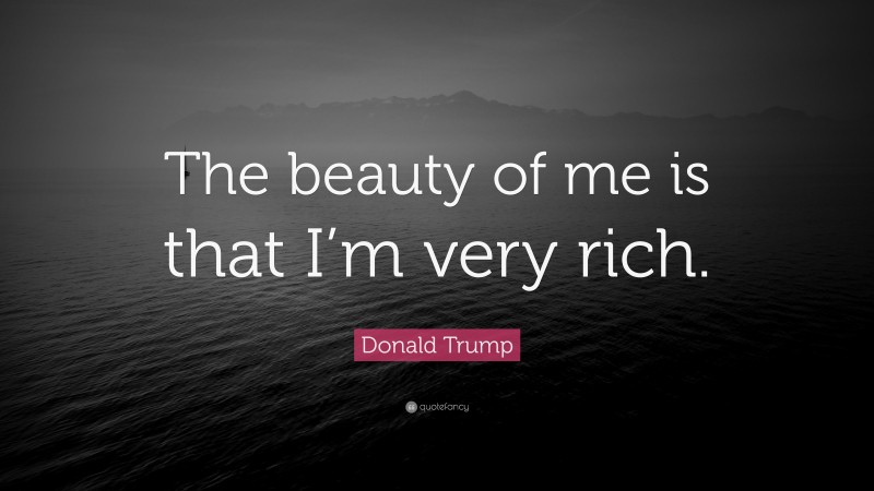 Donald Trump Quote: “The beauty of me is that I’m very rich.”