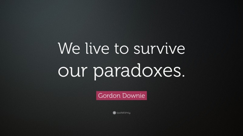 Gordon Downie Quote: “We live to survive our paradoxes.”