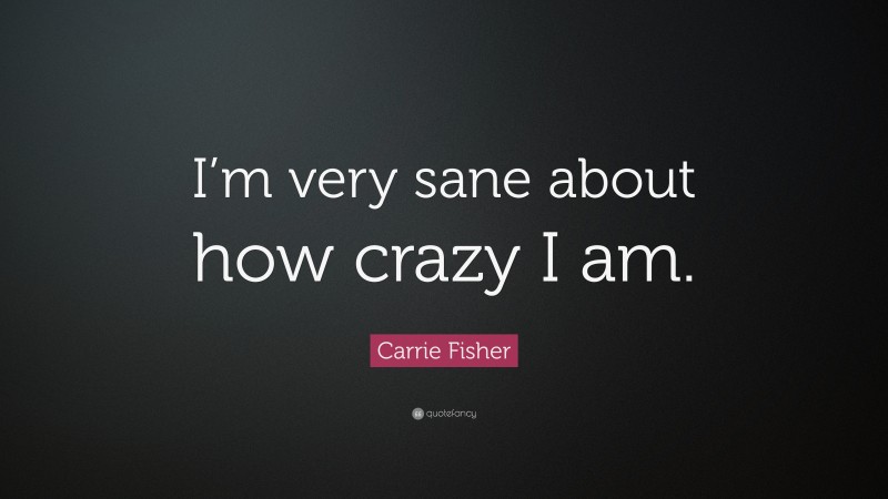 Carrie Fisher Quote: “I’m very sane about how crazy I am.”