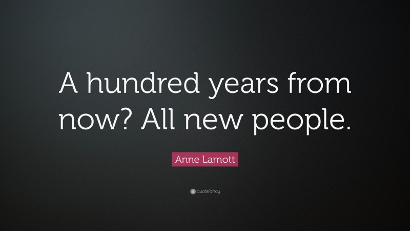 Anne Lamott Quote: “A hundred years from now? All new people.”