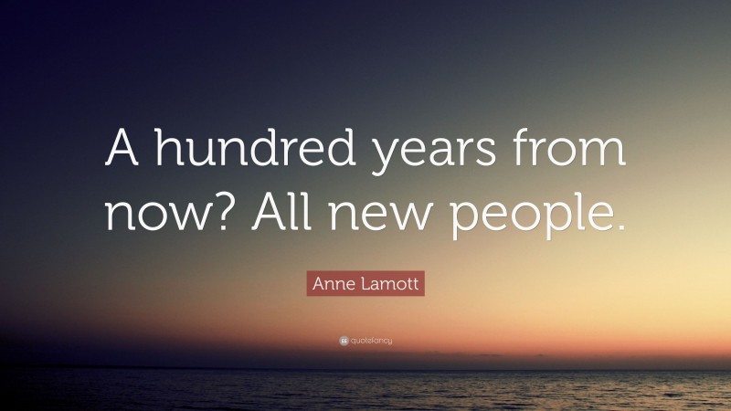 Anne Lamott Quote: “A hundred years from now? All new people.”