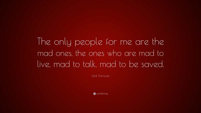 Jack Kerouac Quote: “The only people for me are the mad ones, the ones who are mad to live, mad to talk, mad to be saved.”