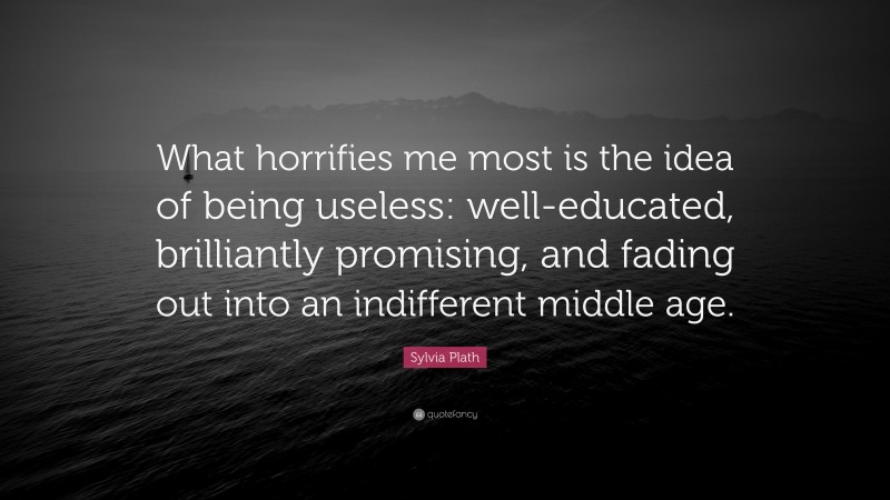 Sylvia Plath Quote: “What horrifies me most is the idea of being useless: well-educated, brilliantly promising, and fading out into an indifferent middle age.”